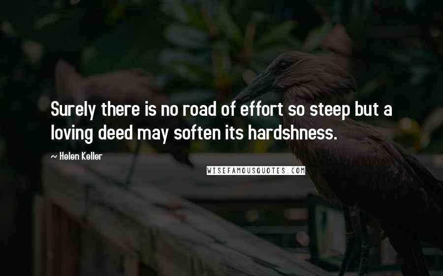 Helen Keller Quotes: Surely there is no road of effort so steep but a loving deed may soften its hardshness.