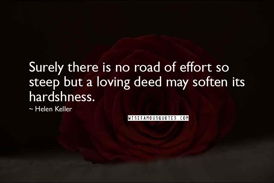 Helen Keller Quotes: Surely there is no road of effort so steep but a loving deed may soften its hardshness.