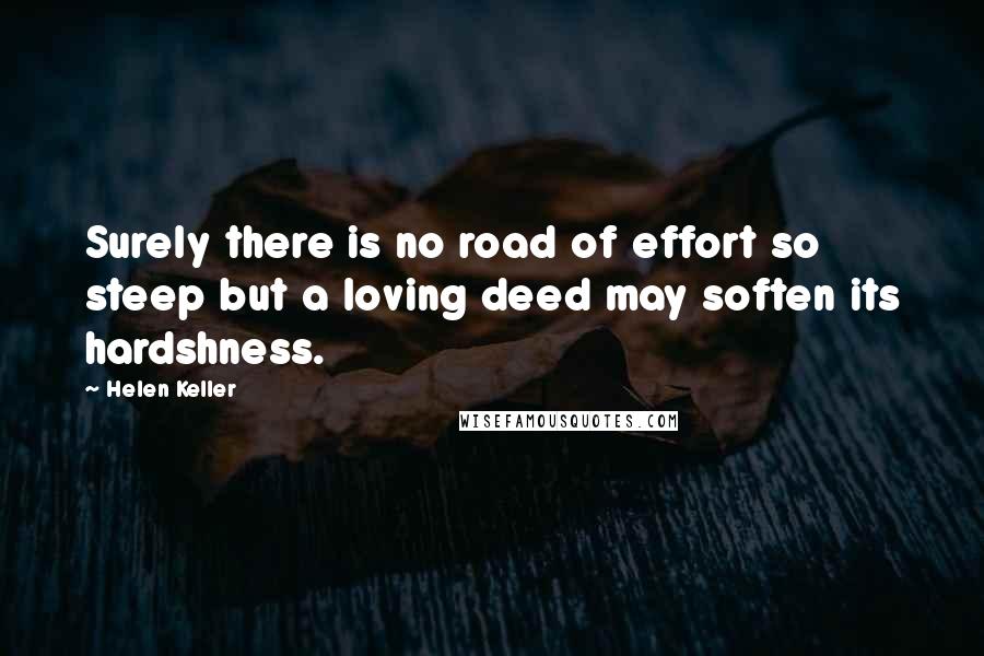 Helen Keller Quotes: Surely there is no road of effort so steep but a loving deed may soften its hardshness.