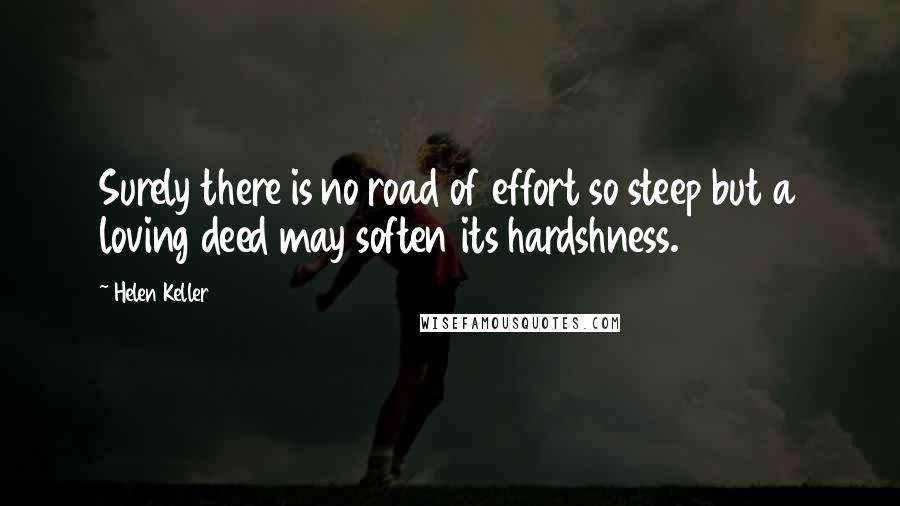 Helen Keller Quotes: Surely there is no road of effort so steep but a loving deed may soften its hardshness.