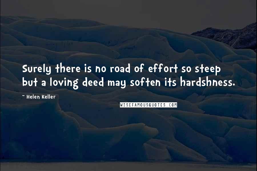 Helen Keller Quotes: Surely there is no road of effort so steep but a loving deed may soften its hardshness.