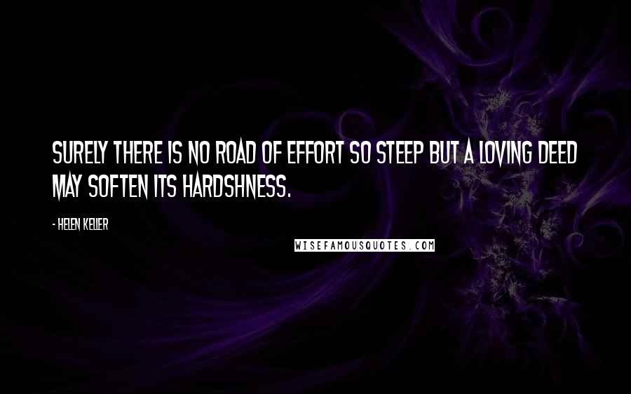 Helen Keller Quotes: Surely there is no road of effort so steep but a loving deed may soften its hardshness.