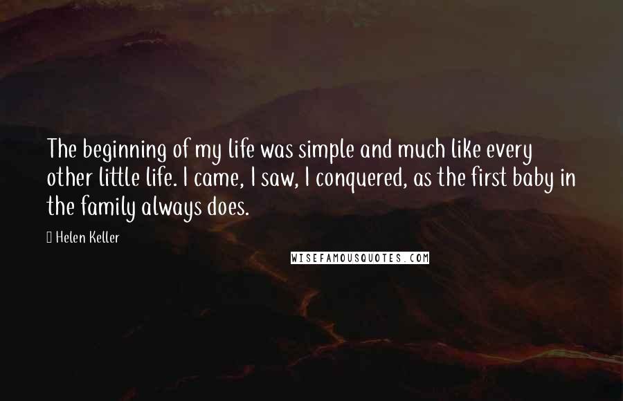 Helen Keller Quotes: The beginning of my life was simple and much like every other little life. I came, I saw, I conquered, as the first baby in the family always does.
