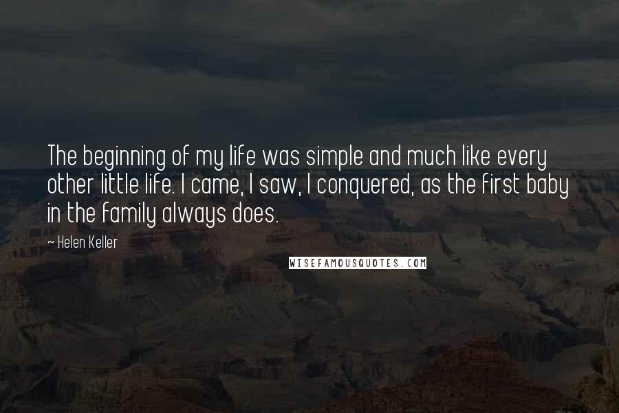 Helen Keller Quotes: The beginning of my life was simple and much like every other little life. I came, I saw, I conquered, as the first baby in the family always does.