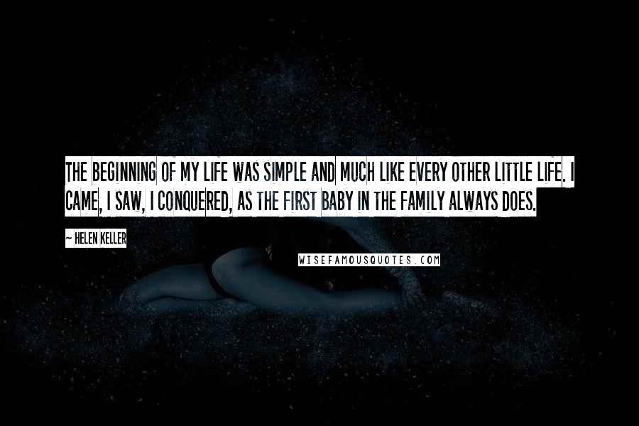 Helen Keller Quotes: The beginning of my life was simple and much like every other little life. I came, I saw, I conquered, as the first baby in the family always does.