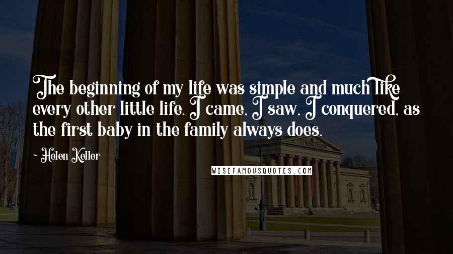 Helen Keller Quotes: The beginning of my life was simple and much like every other little life. I came, I saw, I conquered, as the first baby in the family always does.