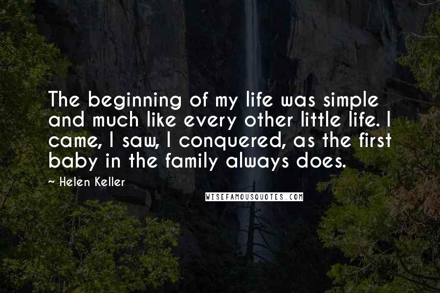 Helen Keller Quotes: The beginning of my life was simple and much like every other little life. I came, I saw, I conquered, as the first baby in the family always does.