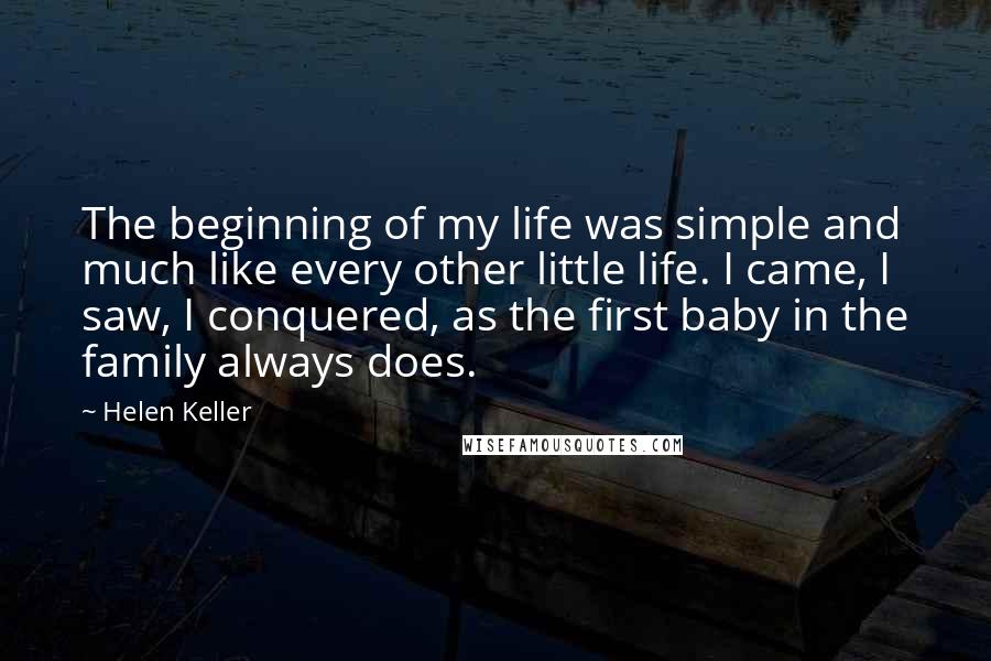 Helen Keller Quotes: The beginning of my life was simple and much like every other little life. I came, I saw, I conquered, as the first baby in the family always does.