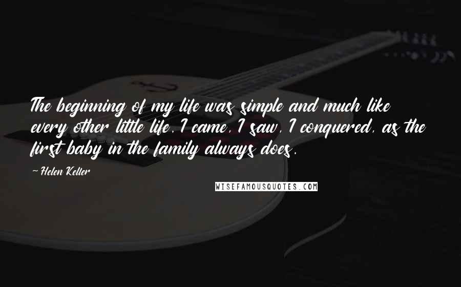 Helen Keller Quotes: The beginning of my life was simple and much like every other little life. I came, I saw, I conquered, as the first baby in the family always does.