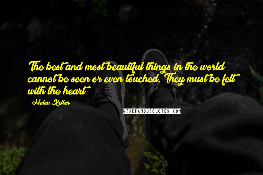 Helen Keller Quotes: The best and most beautiful things in the world cannot be seen or even touched. They must be felt with the heart