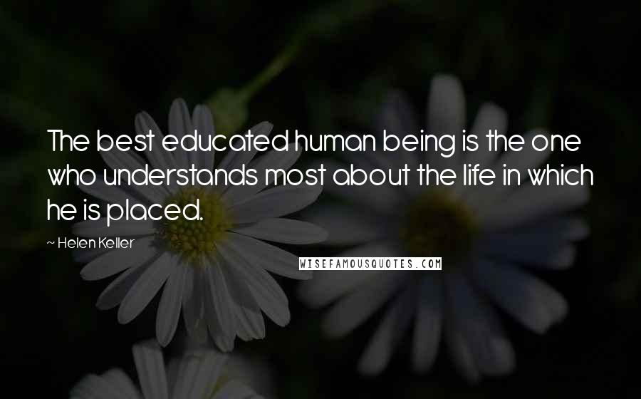 Helen Keller Quotes: The best educated human being is the one who understands most about the life in which he is placed.