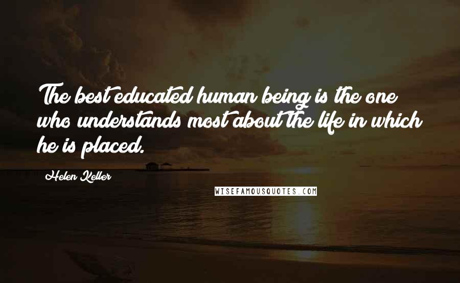 Helen Keller Quotes: The best educated human being is the one who understands most about the life in which he is placed.