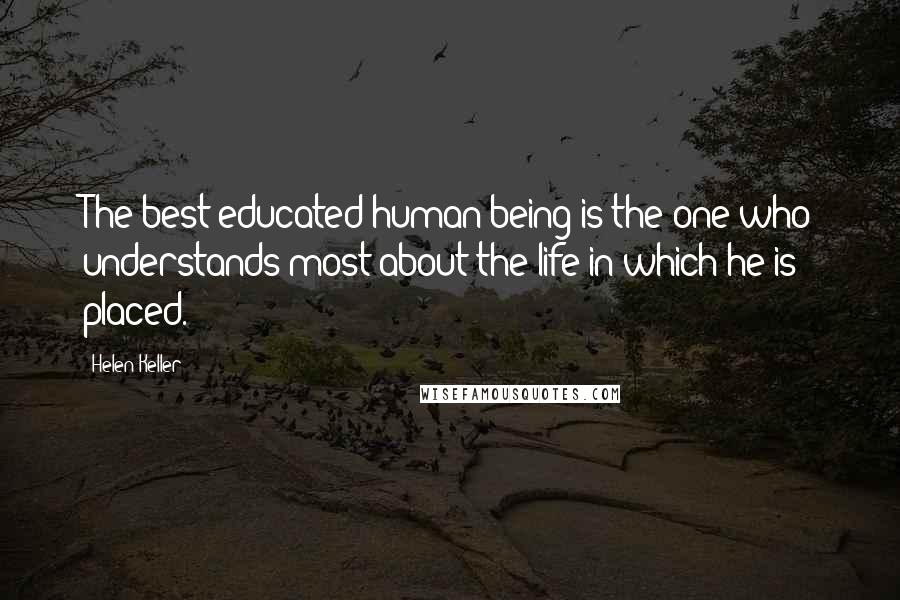 Helen Keller Quotes: The best educated human being is the one who understands most about the life in which he is placed.