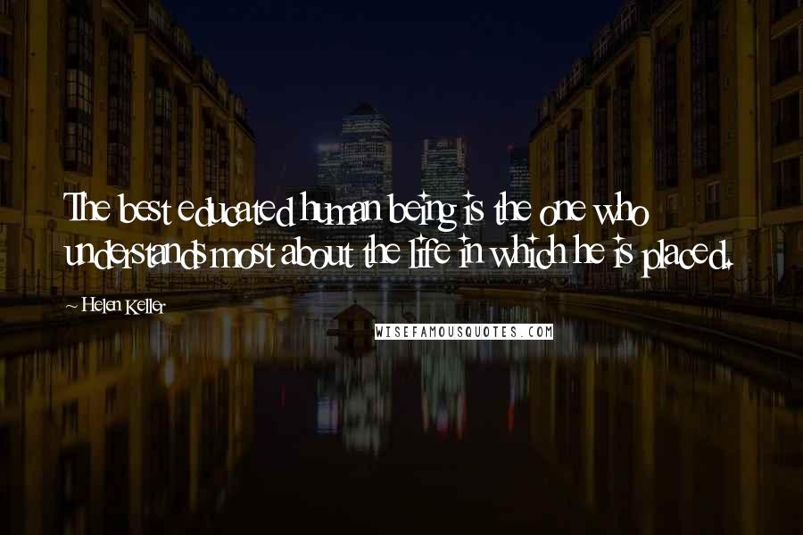 Helen Keller Quotes: The best educated human being is the one who understands most about the life in which he is placed.