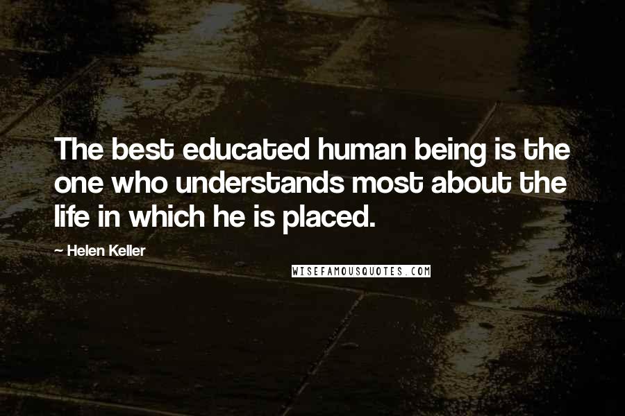 Helen Keller Quotes: The best educated human being is the one who understands most about the life in which he is placed.