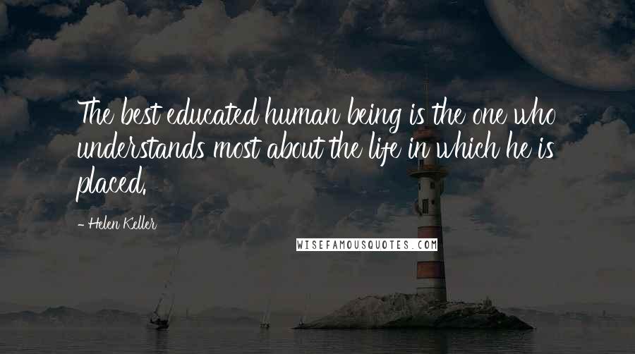 Helen Keller Quotes: The best educated human being is the one who understands most about the life in which he is placed.