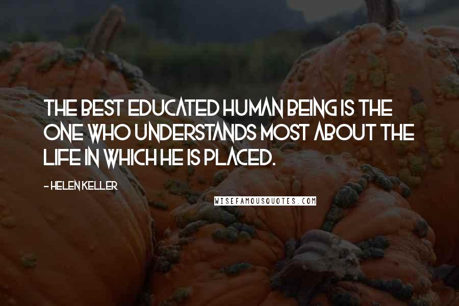 Helen Keller Quotes: The best educated human being is the one who understands most about the life in which he is placed.