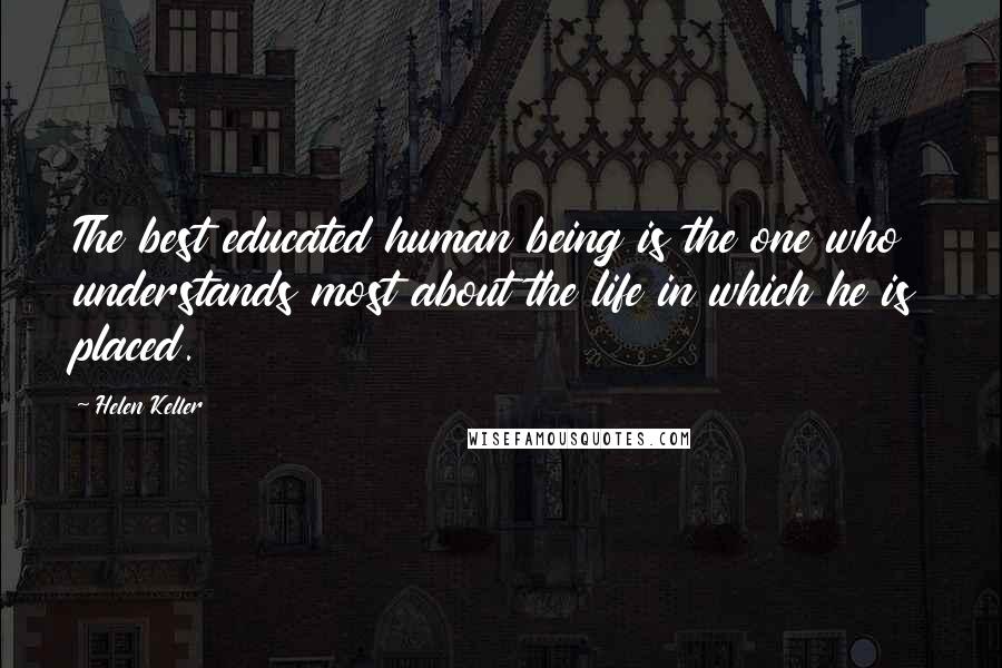 Helen Keller Quotes: The best educated human being is the one who understands most about the life in which he is placed.