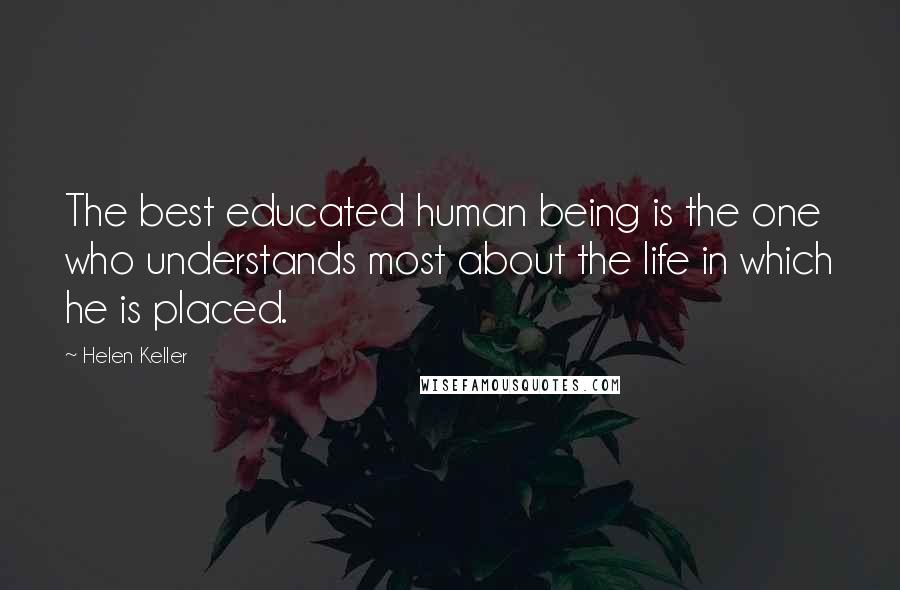 Helen Keller Quotes: The best educated human being is the one who understands most about the life in which he is placed.