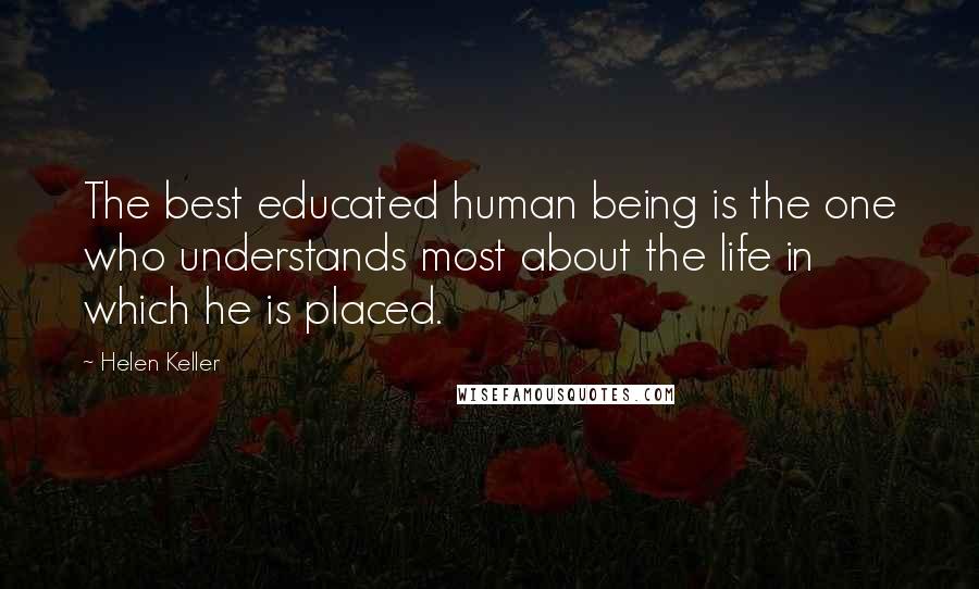 Helen Keller Quotes: The best educated human being is the one who understands most about the life in which he is placed.