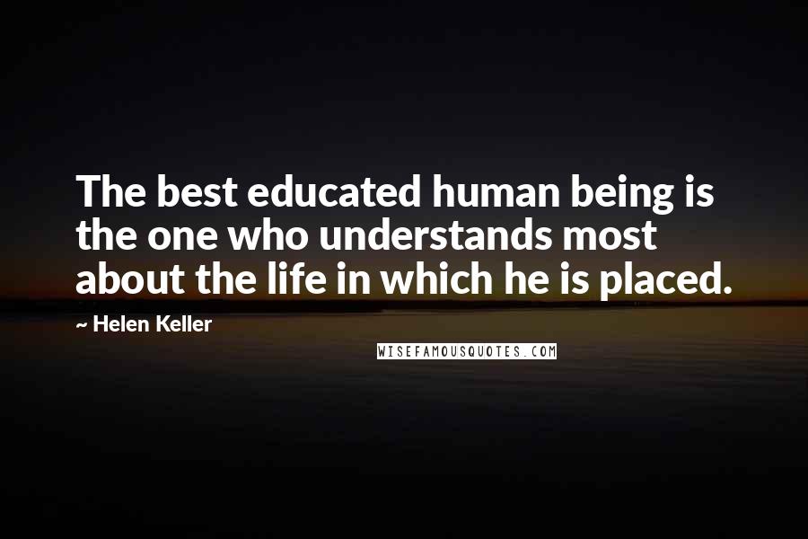 Helen Keller Quotes: The best educated human being is the one who understands most about the life in which he is placed.