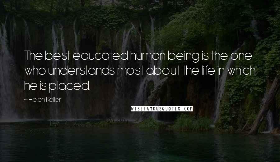 Helen Keller Quotes: The best educated human being is the one who understands most about the life in which he is placed.
