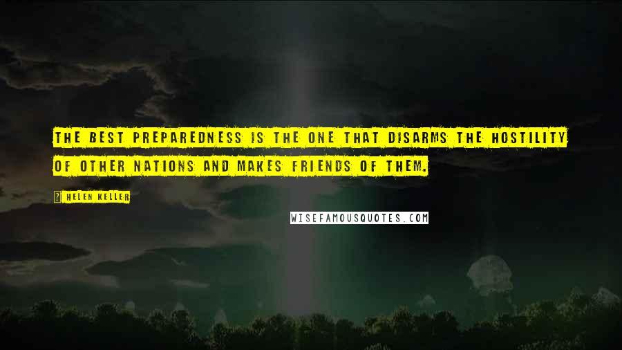 Helen Keller Quotes: The best preparedness is the one that disarms the hostility of other nations and makes friends of them.