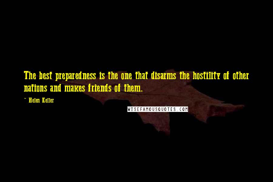 Helen Keller Quotes: The best preparedness is the one that disarms the hostility of other nations and makes friends of them.