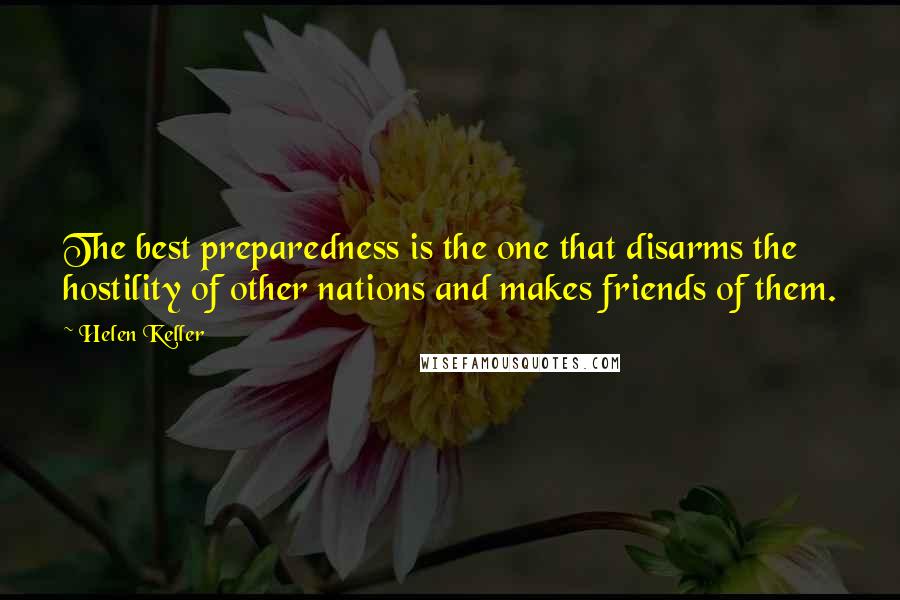 Helen Keller Quotes: The best preparedness is the one that disarms the hostility of other nations and makes friends of them.