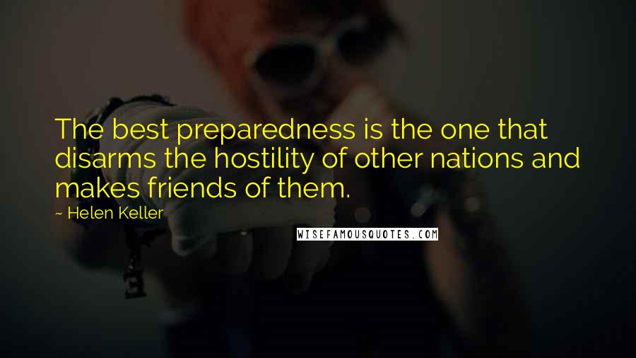 Helen Keller Quotes: The best preparedness is the one that disarms the hostility of other nations and makes friends of them.