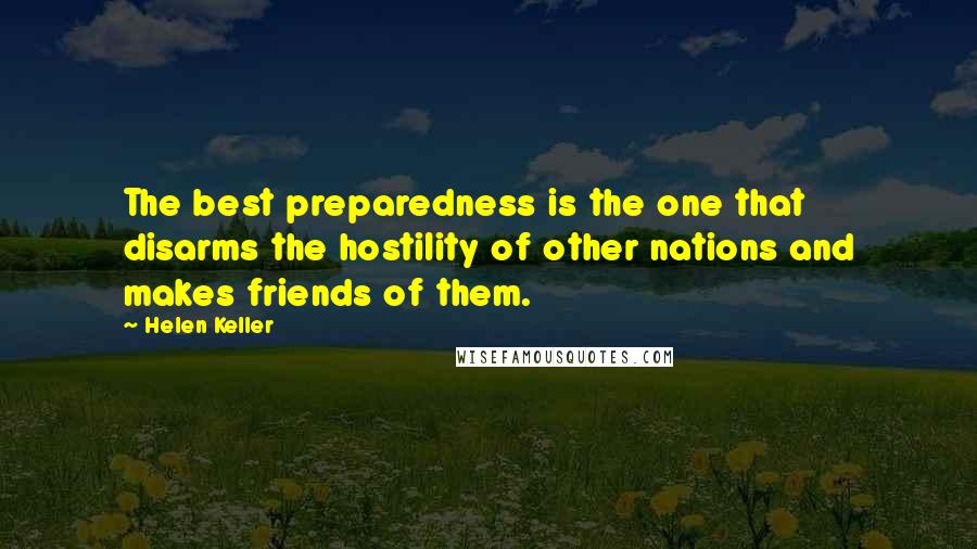 Helen Keller Quotes: The best preparedness is the one that disarms the hostility of other nations and makes friends of them.