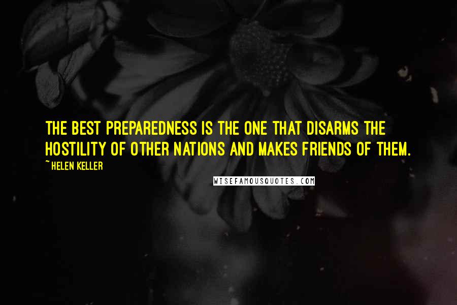 Helen Keller Quotes: The best preparedness is the one that disarms the hostility of other nations and makes friends of them.