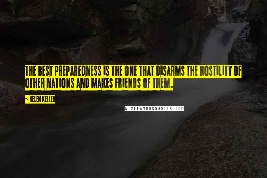 Helen Keller Quotes: The best preparedness is the one that disarms the hostility of other nations and makes friends of them.