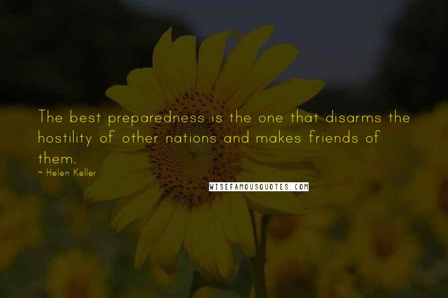 Helen Keller Quotes: The best preparedness is the one that disarms the hostility of other nations and makes friends of them.