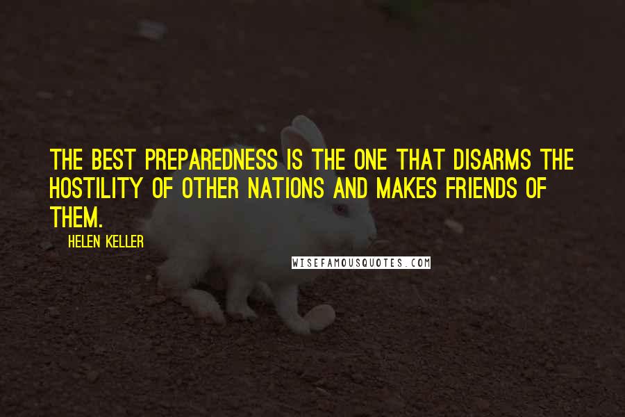 Helen Keller Quotes: The best preparedness is the one that disarms the hostility of other nations and makes friends of them.