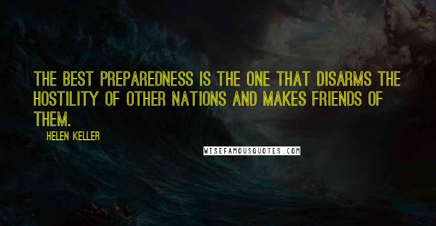 Helen Keller Quotes: The best preparedness is the one that disarms the hostility of other nations and makes friends of them.