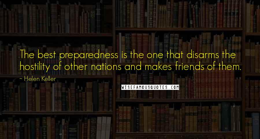 Helen Keller Quotes: The best preparedness is the one that disarms the hostility of other nations and makes friends of them.