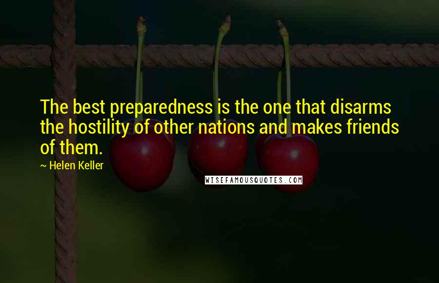 Helen Keller Quotes: The best preparedness is the one that disarms the hostility of other nations and makes friends of them.