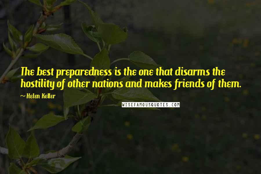 Helen Keller Quotes: The best preparedness is the one that disarms the hostility of other nations and makes friends of them.