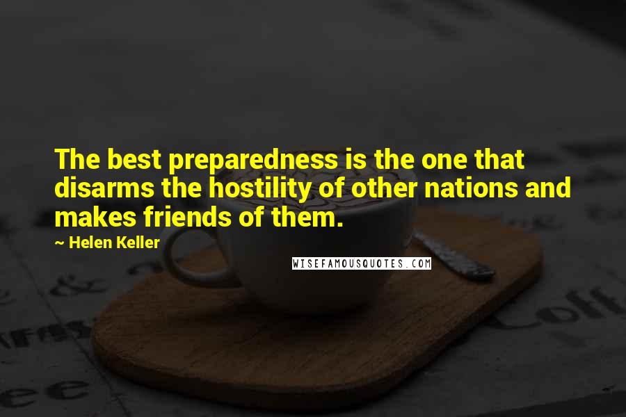 Helen Keller Quotes: The best preparedness is the one that disarms the hostility of other nations and makes friends of them.