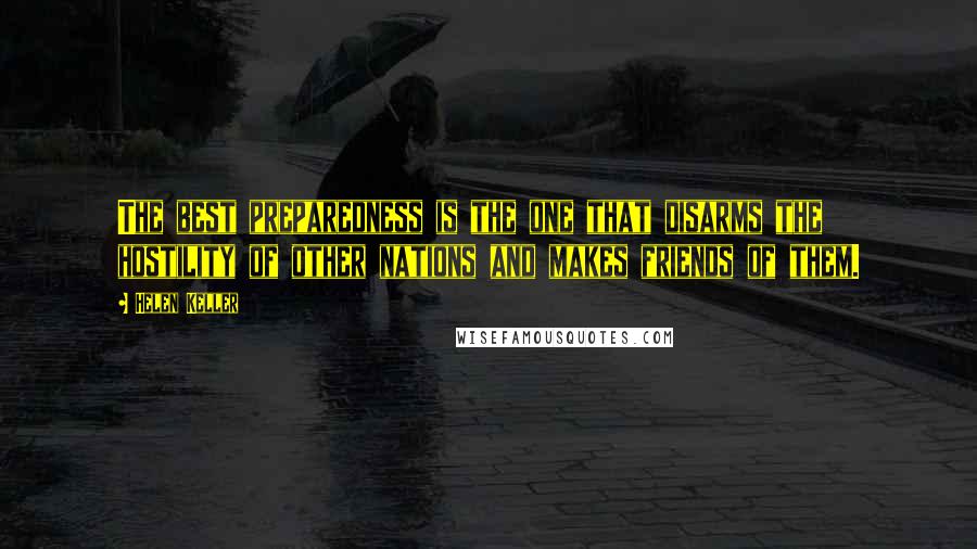 Helen Keller Quotes: The best preparedness is the one that disarms the hostility of other nations and makes friends of them.