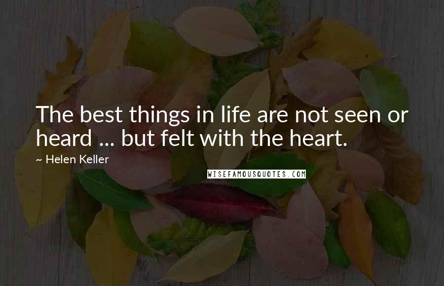 Helen Keller Quotes: The best things in life are not seen or heard ... but felt with the heart.