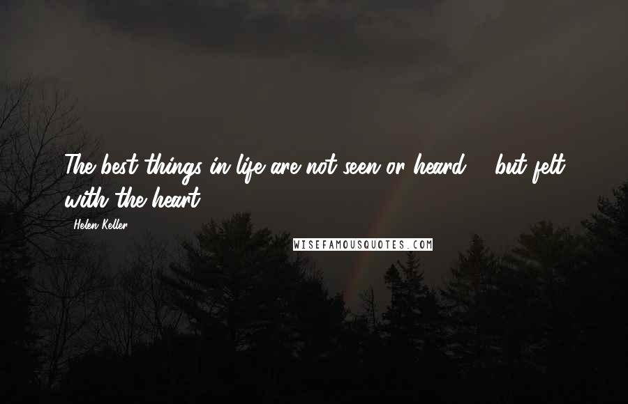 Helen Keller Quotes: The best things in life are not seen or heard ... but felt with the heart.