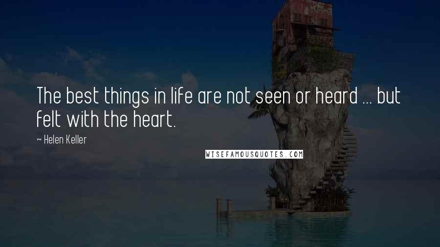 Helen Keller Quotes: The best things in life are not seen or heard ... but felt with the heart.