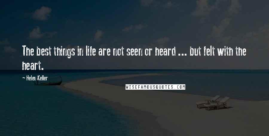 Helen Keller Quotes: The best things in life are not seen or heard ... but felt with the heart.