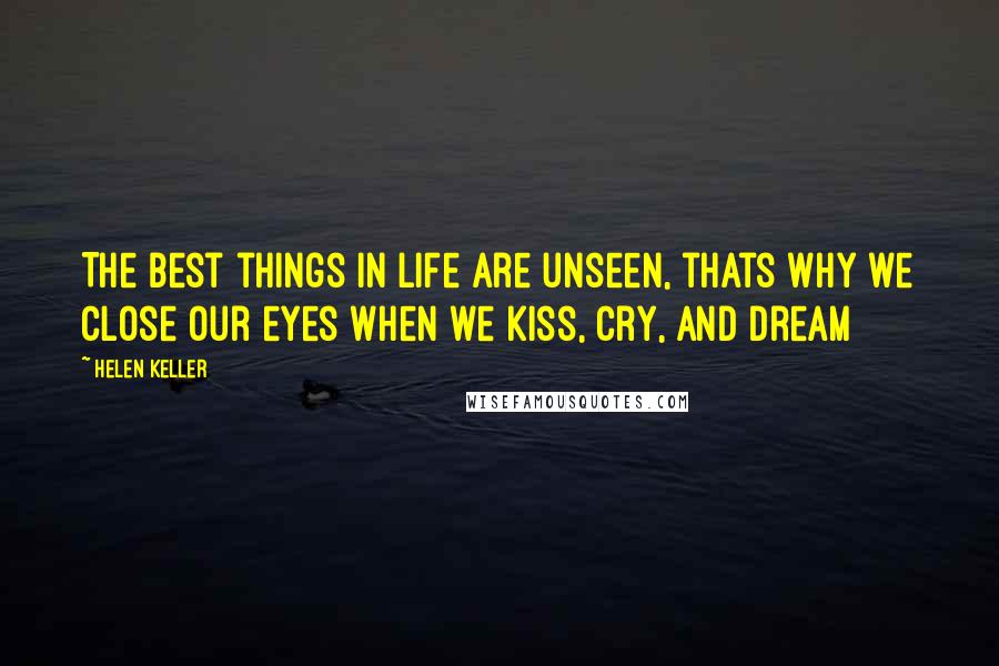 Helen Keller Quotes: The best things in life are unseen, thats why we close our eyes when we kiss, cry, and dream