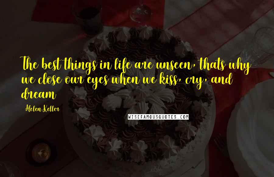 Helen Keller Quotes: The best things in life are unseen, thats why we close our eyes when we kiss, cry, and dream