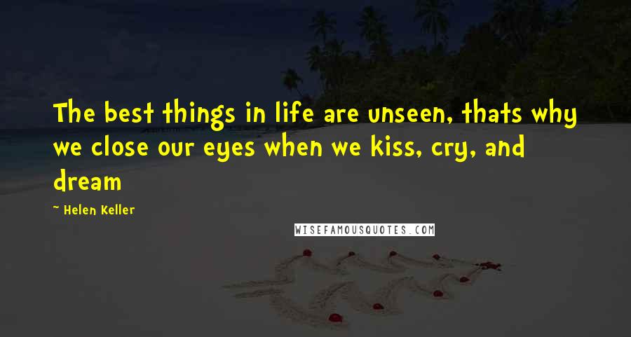 Helen Keller Quotes: The best things in life are unseen, thats why we close our eyes when we kiss, cry, and dream