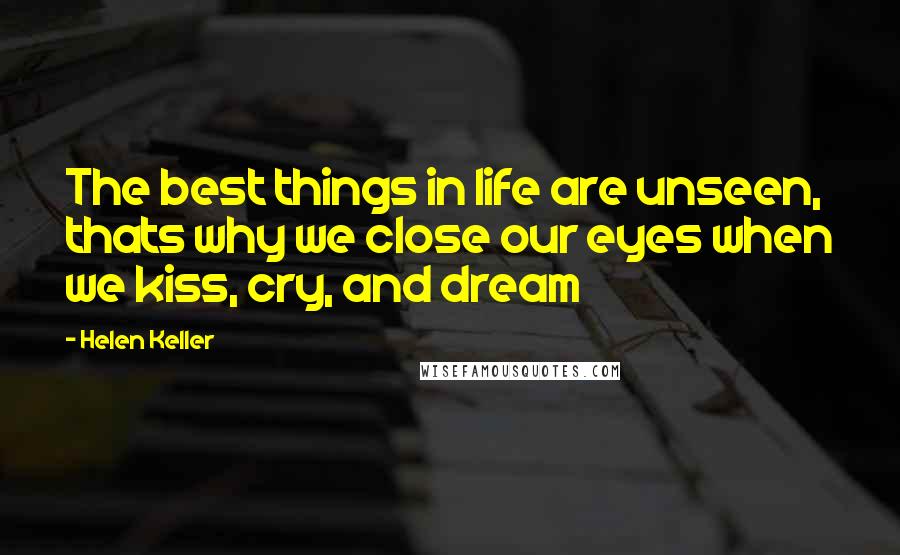 Helen Keller Quotes: The best things in life are unseen, thats why we close our eyes when we kiss, cry, and dream