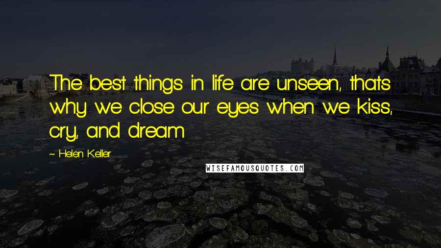 Helen Keller Quotes: The best things in life are unseen, thats why we close our eyes when we kiss, cry, and dream